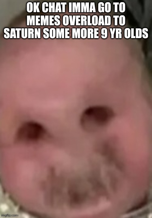 baby | OK CHAT IMMA GO TO MEMES OVERLOAD TO SATURN SOME MORE 9 YR OLDS | image tagged in baby | made w/ Imgflip meme maker