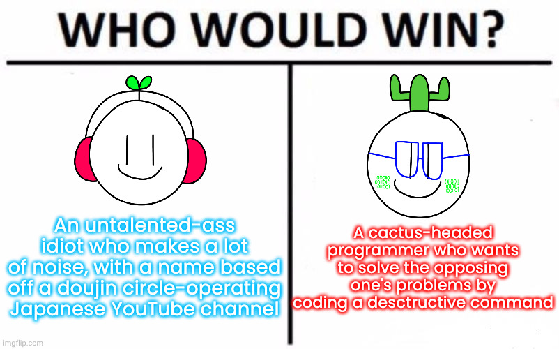 Who and which side are you picking? | A cactus-headed programmer who wants to solve the opposing one's problems by coding a desctructive command; An untalented-ass idiot who makes a lot
of noise, with a name based
off a doujin circle-operating Japanese YouTube channel | image tagged in memes,who would win,sproutlings,the sproutling show | made w/ Imgflip meme maker