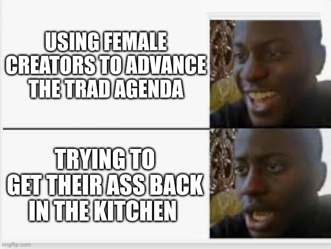 Happy then sad | USING FEMALE CREATORS TO ADVANCE THE TRAD AGENDA; TRYING TO GET THEIR ASS BACK IN THE KITCHEN | image tagged in happy then sad | made w/ Imgflip meme maker