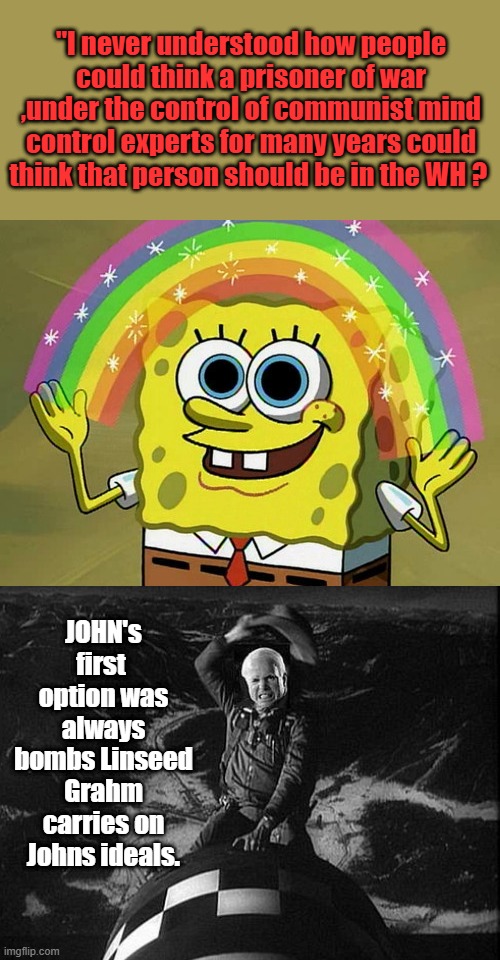 "I never understood how people could think a prisoner of war ,under the control of communist mind control experts for many years could think that person should be in the WH ? JOHN's first  option was always bombs Linseed Grahm carries on Johns ideals. | image tagged in memes,imagination spongebob | made w/ Imgflip meme maker