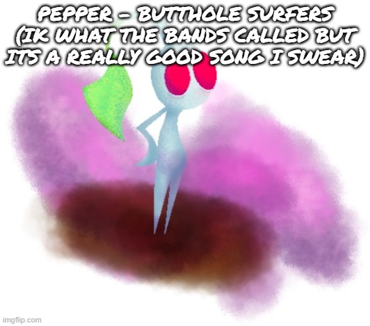 White pikmin | PEPPER - BUTTHOLE SURFERS (IK WHAT THE BANDS CALLED BUT ITS A REALLY GOOD SONG I SWEAR) | image tagged in white pikmin | made w/ Imgflip meme maker