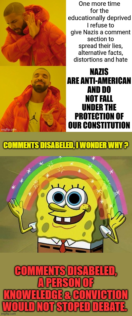 The Lady is confused & scared of facts. Real Nazis are always the first to stiffle debate. | COMMENTS DISABELED, I WONDER WHY ? COMMENTS DISABELED, A PERSON OF KNOWELEDGE & CONVICTION WOULD NOT STOPED DEBATE. | image tagged in memes,imagination spongebob | made w/ Imgflip meme maker