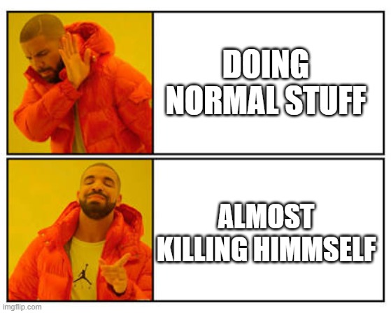 No - Yes | DOING NORMAL STUFF; ALMOST KILLING HIMMSELF | image tagged in no - yes | made w/ Imgflip meme maker