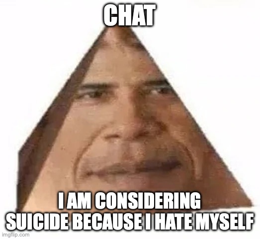 can't stop jerkin off and im done being like this and this feels like the only wy | CHAT; I AM CONSIDERING SUICIDE BECAUSE I HATE MYSELF | image tagged in obama triangle,you have been eternally cursed for reading the tags | made w/ Imgflip meme maker