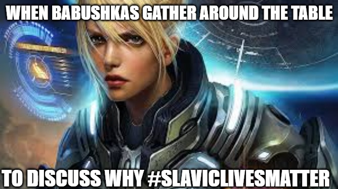 Slavic Nova Terra | WHEN BABUSHKAS GATHER AROUND THE TABLE; TO DISCUSS WHY #SLAVICLIVESMATTER | image tagged in slavic nova terra,slavic lives matter,slavic starcraft | made w/ Imgflip meme maker