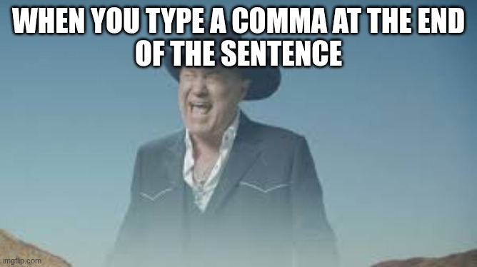 AAAAAAAAAAAAAAAAAAAAAAAAAAA | WHEN YOU TYPE A COMMA AT THE END
OF THE SENTENCE | image tagged in aaaaaaaaaaaaaaaaaaaaaaaaaaa | made w/ Imgflip meme maker