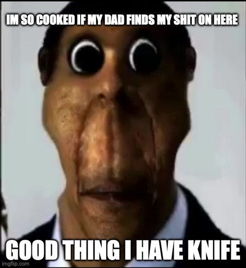 fuck me | IM SO COOKED IF MY DAD FINDS MY SHIT ON HERE; GOOD THING I HAVE KNIFE | image tagged in obunga | made w/ Imgflip meme maker