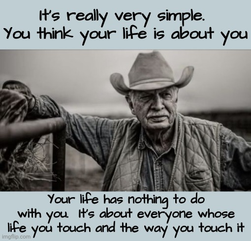 Once You Figure That Out All The Noise Stops | It's really very simple.  You think your life is about you; Your life has nothing to do with you.  It's about everyone whose life you touch and the way you touch it | image tagged in memes,so god made a farmer,be kind,be helpful,people need kindness,be kind on purpose | made w/ Imgflip meme maker