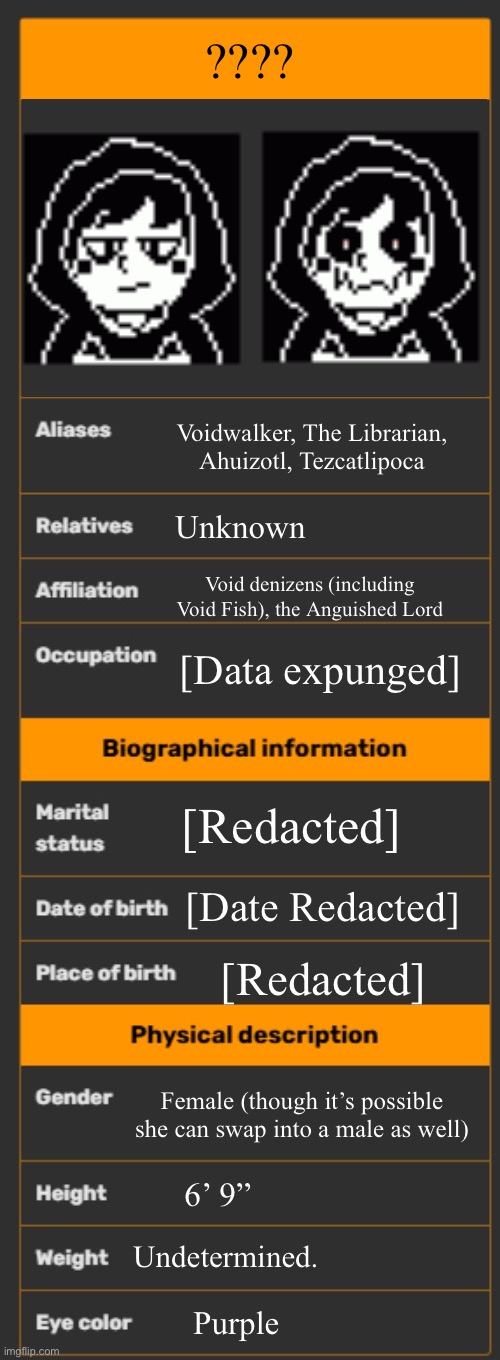 My new character. Name pending | ???? Voidwalker, The Librarian, Ahuizotl, Tezcatlipoca; Unknown; Void denizens (including Void Fish), the Anguished Lord; [Data expunged]; [Redacted]; [Date Redacted]; [Redacted]; Female (though it’s possible she can swap into a male as well); 6’ 9”; Undetermined. Purple | image tagged in wiki infobox template | made w/ Imgflip meme maker