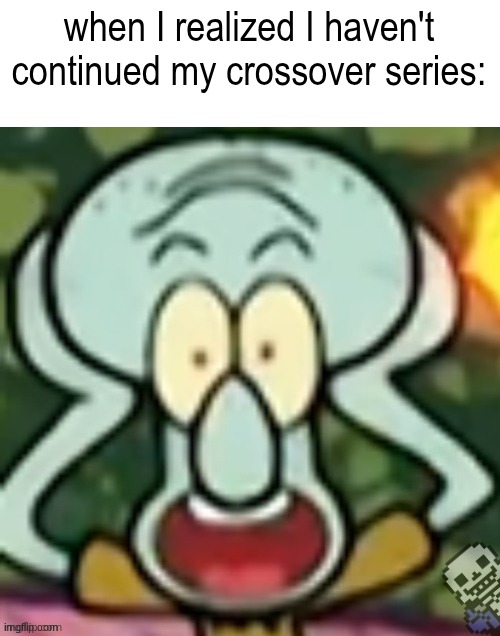 Flabbergasted Squidward | when I realized I haven't continued my crossover series: | image tagged in flabbergasted squidward | made w/ Imgflip meme maker