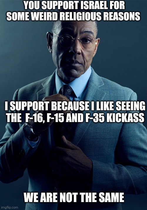 We are not the same | YOU SUPPORT ISRAEL FOR SOME WEIRD RELIGIOUS REASONS; I SUPPORT BECAUSE I LIKE SEEING THE  F-16, F-15 AND F-35 KICKASS; WE ARE NOT THE SAME | image tagged in we are not the same | made w/ Imgflip meme maker