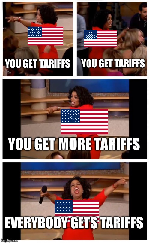 Oprah You Get A Car Everybody Gets A Car | YOU GET TARIFFS; YOU GET TARIFFS; YOU GET MORE TARIFFS; EVERYBODY GETS TARIFFS | image tagged in memes,oprah you get a car everybody gets a car | made w/ Imgflip meme maker