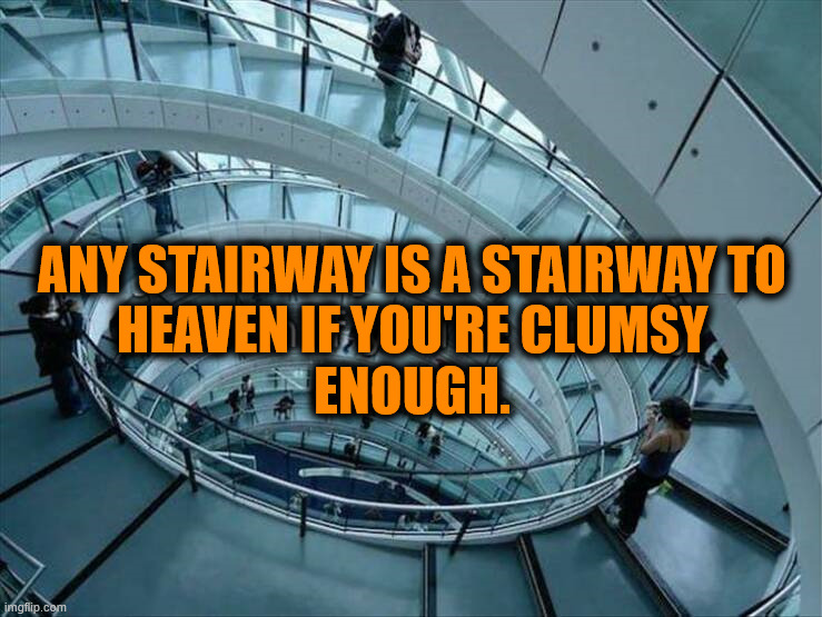 Or a highway to hell | ANY STAIRWAY IS A STAIRWAY TO
HEAVEN IF YOU'RE CLUMSY
ENOUGH. | image tagged in msmemer | made w/ Imgflip meme maker