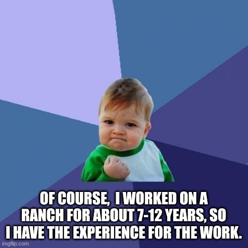 Success Kid Meme | OF COURSE,  I WORKED ON A RANCH FOR ABOUT 7-12 YEARS, SO I HAVE THE EXPERIENCE FOR THE WORK. | image tagged in memes,success kid | made w/ Imgflip meme maker