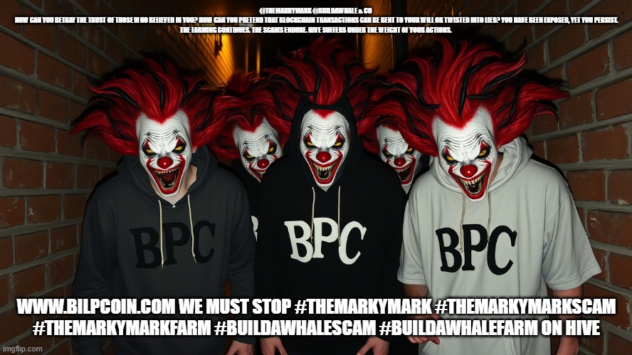 @THEMARKYMARK @BUILDAWHALE & CO 

HOW CAN YOU BETRAY THE TRUST OF THOSE WHO BELIEVED IN YOU? HOW CAN YOU PRETEND THAT BLOCKCHAIN TRANSACTIONS CAN BE BENT TO YOUR WILL OR TWISTED INTO LIES? YOU HAVE BEEN EXPOSED, YET YOU PERSIST. THE FARMING CONTINUES. THE SCAMS ENDURE. HIVE SUFFERS UNDER THE WEIGHT OF YOUR ACTIONS. WWW.BILPCOIN.COM WE MUST STOP #THEMARKYMARK #THEMARKYMARKSCAM #THEMARKYMARKFARM #BUILDAWHALESCAM #BUILDAWHALEFARM ON HIVE | made w/ Imgflip meme maker