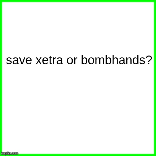 green box | save xetra or bombhands? | image tagged in green box | made w/ Imgflip meme maker