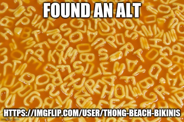 alphabet soup | FOUND AN ALT; HTTPS://IMGFLIP.COM/USER/THONG-BEACH-BIKINIS | image tagged in alphabet soup | made w/ Imgflip meme maker