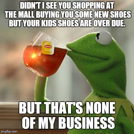 But That's None Of My Business | DIDN'T I SEE YOU SHOPPING AT THE MALL BUYING YOU SOME NEW SHOES BUT YOUR KIDS SHOES ARE OVER DUE.  BUT THAT'S NONE OF MY BUSINESS | image tagged in memes,but thats none of my business,kermit the frog | made w/ Imgflip meme maker