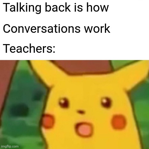 Teachers be like | Talking back is how; Conversations work; Teachers: | image tagged in memes,surprised pikachu,teachers | made w/ Imgflip meme maker