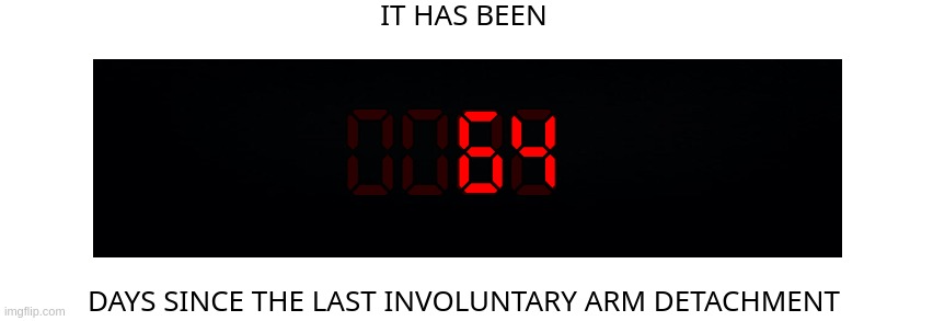 Days since the last involuntary arm detachment | 64 | image tagged in days since the last involuntary arm detachment | made w/ Imgflip meme maker