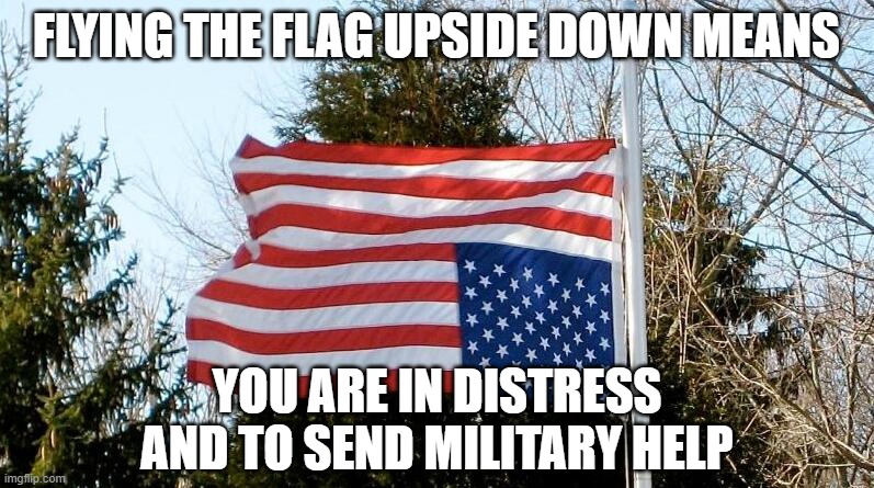 In Dire Distress | FLYING THE FLAG UPSIDE DOWN MEANS YOU ARE IN DISTRESS AND TO SEND MILITARY HELP | image tagged in in dire distress | made w/ Imgflip meme maker