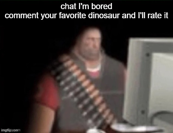 mine is Coelophysis btw | chat I'm bored
comment your favorite dinosaur and I'll rate it | image tagged in sad heavy computer,dinosaurs | made w/ Imgflip meme maker