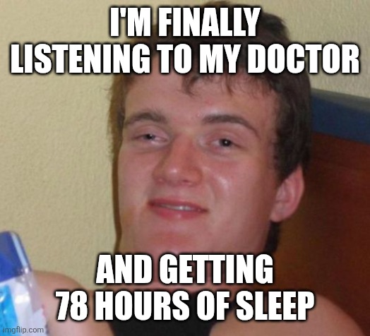 10 Guy | I'M FINALLY LISTENING TO MY DOCTOR; AND GETTING 78 HOURS OF SLEEP | image tagged in memes,10 guy | made w/ Imgflip meme maker