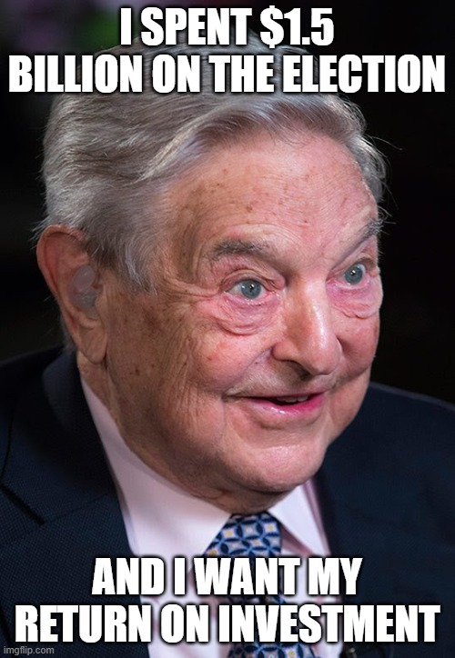 Evil George Soros | I SPENT $1.5 BILLION ON THE ELECTION AND I WANT MY RETURN ON INVESTMENT | image tagged in evil george soros | made w/ Imgflip meme maker
