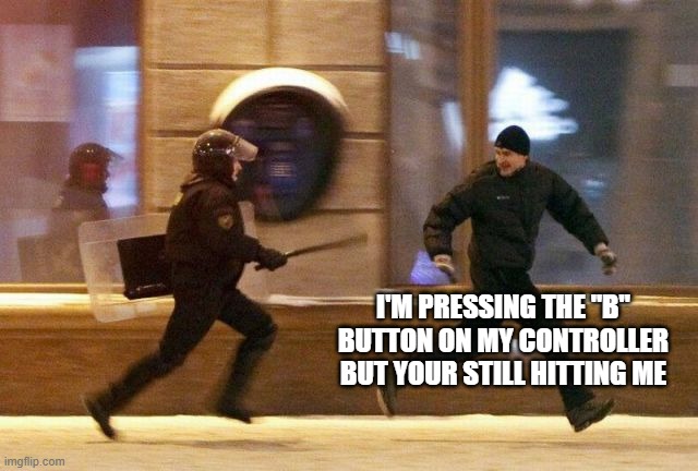 Protester Running From Riot Police | I'M PRESSING THE "B" BUTTON ON MY CONTROLLER BUT YOUR STILL HITTING ME | image tagged in protester running from riot police | made w/ Imgflip meme maker