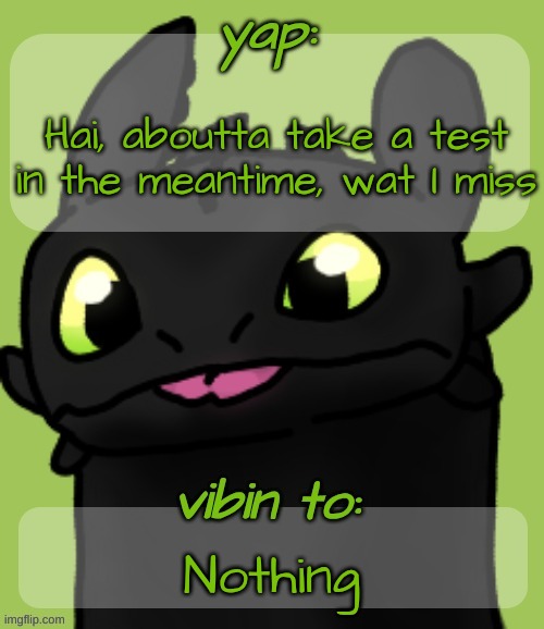Blep :3 | Hai, aboutta take a test
in the meantime, wat I miss; Nothing | image tagged in blep 3 | made w/ Imgflip meme maker