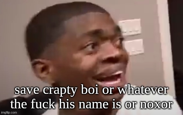 why he happi | save crapty boi or whatever the fuck his name is or noxor | image tagged in why he happi | made w/ Imgflip meme maker