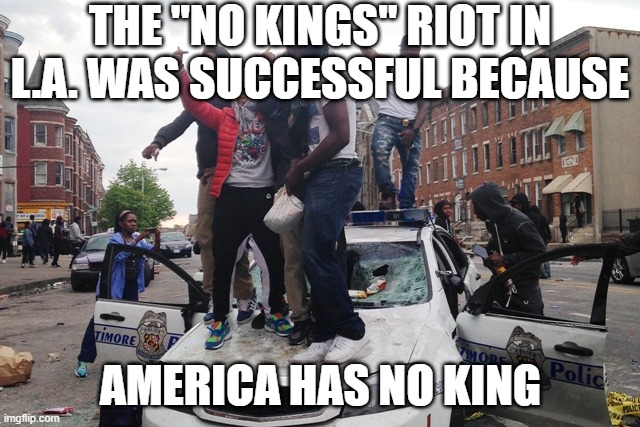 Riot | THE "NO KINGS" RIOT IN L.A. WAS SUCCESSFUL BECAUSE; AMERICA HAS NO KING | image tagged in riot | made w/ Imgflip meme maker