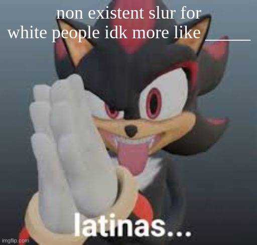 latinas... | non existent slur for white people idk more like _____ | image tagged in latinas | made w/ Imgflip meme maker