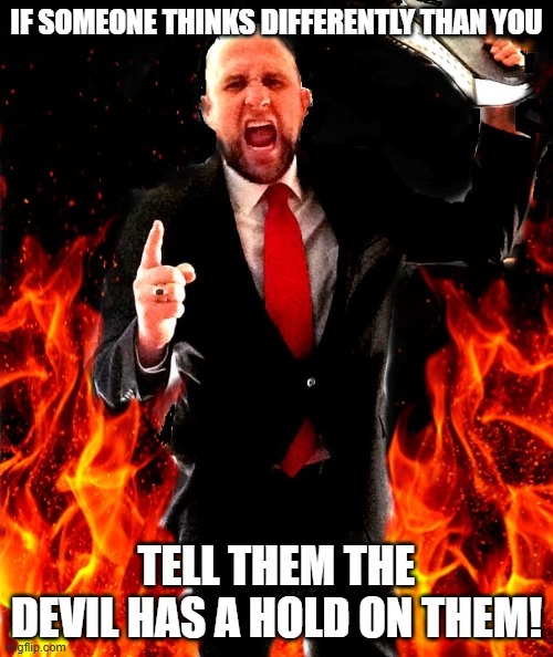 devil! | IF SOMEONE THINKS DIFFERENTLY THAN YOU; TELL THEM THE DEVIL HAS A HOLD ON THEM! | image tagged in angry preacher on fire | made w/ Imgflip meme maker