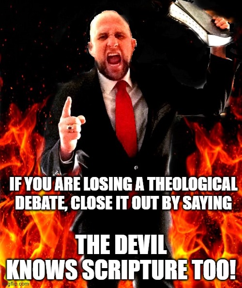 Theology, bible verse, angry preacher | IF YOU ARE LOSING A THEOLOGICAL DEBATE, CLOSE IT OUT BY SAYING; THE DEVIL KNOWS SCRIPTURE TOO! | image tagged in angry preacher on fire | made w/ Imgflip meme maker