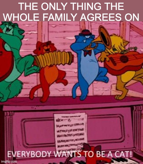 The argument ender: | THE ONLY THING THE WHOLE FAMILY AGREES ON | image tagged in aristocats everybody wants to be a cat,family,compromise | made w/ Imgflip meme maker