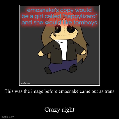 This was the image before emosnake came out as trans | Crazy right | image tagged in funny,demotivationals | made w/ Imgflip demotivational maker