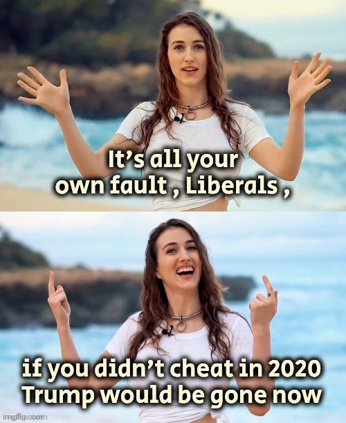 We should keep reminding them | It's all your own fault , Liberals , if you didn't cheat in 2020
Trump would be gone now | image tagged in beach joke,stupid liberals,think about the future,what might have been,shoot yourself,i see what you did there | made w/ Imgflip meme maker