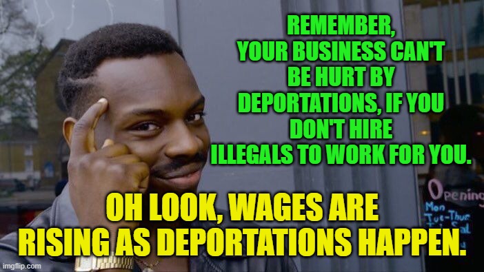 Roll Safe Think About It | REMEMBER, YOUR BUSINESS CAN'T BE HURT BY DEPORTATIONS, IF YOU DON'T HIRE ILLEGALS TO WORK FOR YOU. OH LOOK, WAGES ARE RISING AS DEPORTATIONS HAPPEN. | image tagged in memes,roll safe think about it | made w/ Imgflip meme maker