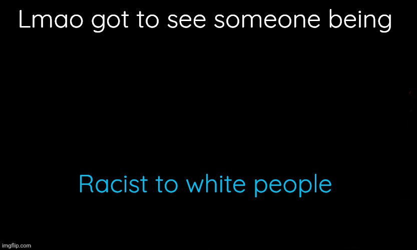 The Blue | Lmao got to see someone being; Racist to white people | image tagged in the blue | made w/ Imgflip meme maker