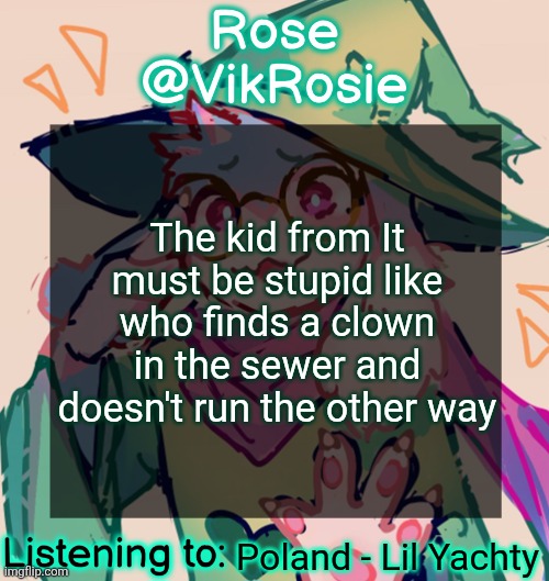 why does he get closer | The kid from It must be stupid like who finds a clown in the sewer and doesn't run the other way; Poland - Lil Yachty | image tagged in rosie deltarune temp | made w/ Imgflip meme maker