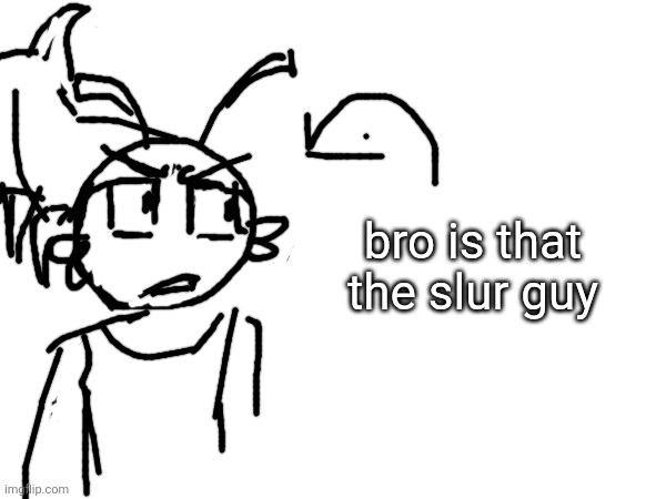 Yes this is an excuse to draw shr*mpo | bro is that the slur guy | made w/ Imgflip meme maker