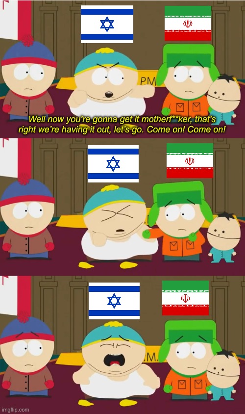 I realize this is an imperfect analogy given that Israel struck first. | Well now you’re gonna get it motherf**ker, that’s right we’re having it out, let’s go. Come on! Come on! | image tagged in cartman's one-sided fight,israel,iran,world war 3 | made w/ Imgflip meme maker