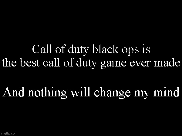 Call of duty black ops is the best call of duty game ever made; And nothing will change my mind | made w/ Imgflip meme maker