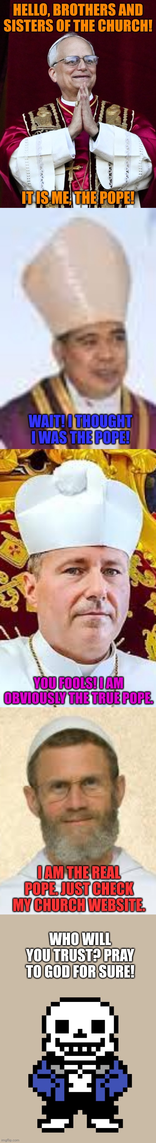 HELLO, BROTHERS AND SISTERS OF THE CHURCH! IT IS ME, THE POPE! WAIT! I THOUGHT I WAS THE POPE! YOU FOOLS! I AM OBVIOUSLY THE TRUE POPE. I AM THE REAL POPE. JUST CHECK MY CHURCH WEBSITE. WHO WILL YOU TRUST? PRAY TO GOD FOR SURE! | image tagged in memes,pope,fight | made w/ Imgflip meme maker