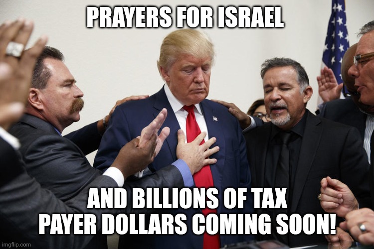 Prayers | PRAYERS FOR ISRAEL; AND BILLIONS OF TAX PAYER DOLLARS COMING SOON! | image tagged in donald trump,israel,maga,iran,nevertrump,trump sucks | made w/ Imgflip meme maker