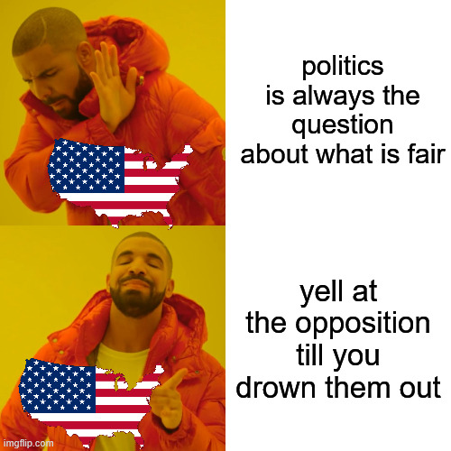 Drake Hotline Bling Meme | politics is always the question about what is fair; yell at the opposition till you drown them out | image tagged in memes,drake hotline bling,politics | made w/ Imgflip meme maker