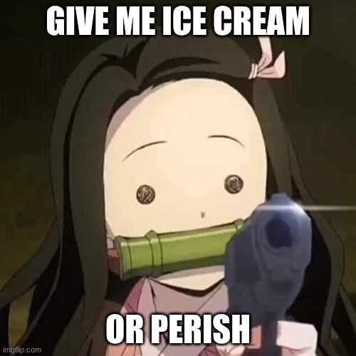 ME WANT ICE CREAM. | GIVE ME ICE CREAM; OR PERISH | image tagged in nezuko with a gun | made w/ Imgflip meme maker
