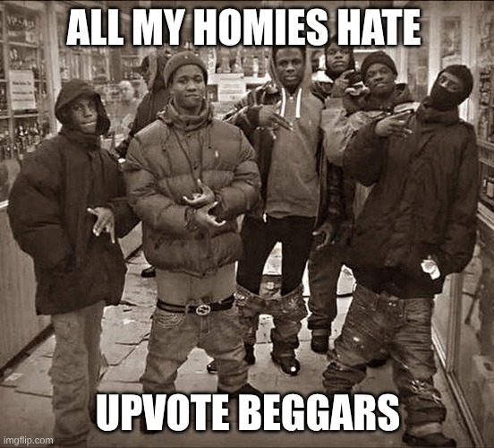 All My Homies Hate | ALL MY HOMIES HATE; UPVOTE BEGGARS | image tagged in all my homies hate | made w/ Imgflip meme maker