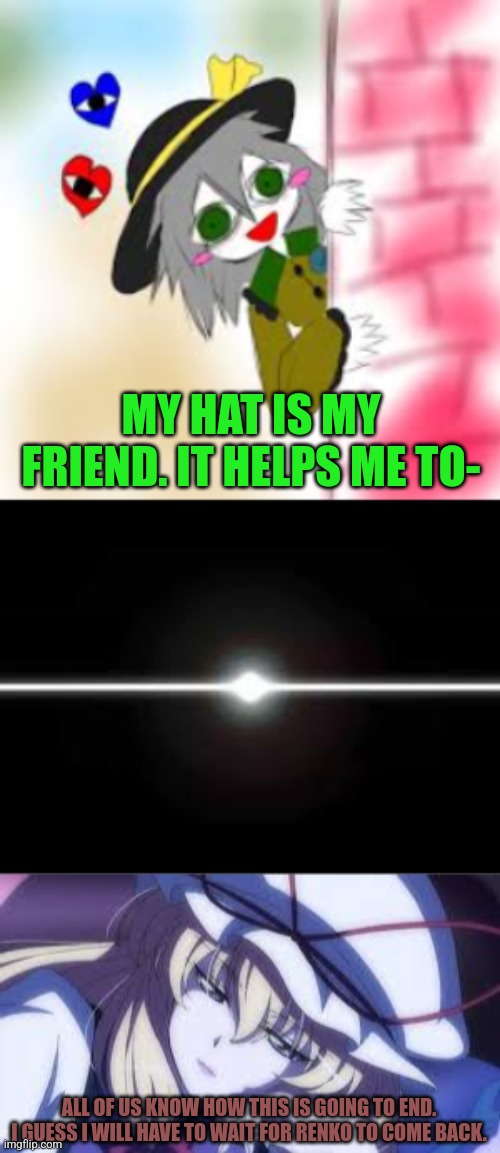 MY HAT IS MY FRIEND. IT HELPS ME TO-; ALL OF US KNOW HOW THIS IS GOING TO END. I GUESS I WILL HAVE TO WAIT FOR RENKO TO COME BACK. | image tagged in memes,terrible,day | made w/ Imgflip meme maker